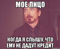 МОЕ ЛИЦО КОГДА Я СЛЫШУ, ЧТО ЕМУ НЕ ДАДУТ КРЕДИТ