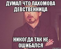 ДУМАЛ ЧТО ПАХОМОВА ДЕВСТВЕННИЦА НИКОГДА ТАК НЕ ОШИБАЛСЯ