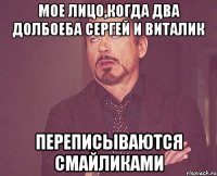 мое лицо,когда два долбоеба Сергей и Виталик переписываются смайликами