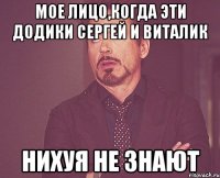 мое лицо,когда эти додики Сергей и Виталик НИХУЯ НЕ ЗНАЮТ