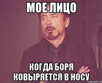 мое лицо когда Боря ковыряется в носу