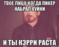Твое лицо когда пикер набрал хуйни и ты кэрри раста