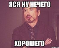 Яся ну нечего хорошего