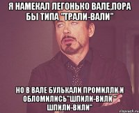 Я намекал легонько вале,пора бы типа "трали-вали" Но в вале булькали промилли и обломились"шпили-вили " шпили-вили"