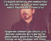 Эта неделя числитель или знаменатель? Где у нас пара? Чё у нас за пара? Пошли хавать. Пошли курить. Ручка есть? Лекция или семинар? Дай списать. Есть жвачка? Займи мне место.Дай листик. Давай бухнем. Давай по лестнице. Займи очередь. На пару пойдешь? Бля, 4 пары.