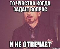 То чувство когда задает вопрос и не отвечает