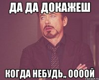 Да да докажеш Когда небудь,, оооой
