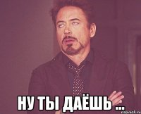  Ну ты даёшь ...