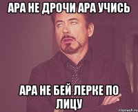 Ара не дрочи Ара учись Ара не бей Лерке по лицу