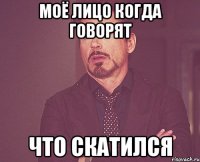 Моё лицо когда говорят Что скатился