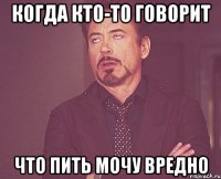 Когда кто-то говорит что пить мочу вредно