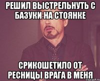 Решил выстрельнуть с базуки на стоянке Срикошетило от ресницы врага в меня