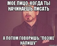 Мое лицо, когда ты начинаешь писать А потом говоришь:"Позже напишу"