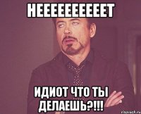 Неееееееееет идиот что ты делаешь?!!!