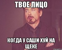 Твое лицо Когда у Саши хуй на щеке