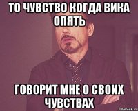 То чувство когда Вика опять говорит мне о своих чувствах