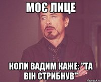 Моє Лице Коли Вадим каже: "Та він стрибнув"