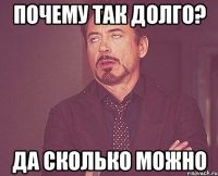 Почему так долго? Да сколько можно