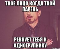 твоё лицо когда твой парень ревнует тебя к одногрупнику