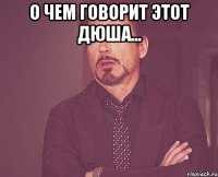 О чем говорит этот Дюша... 