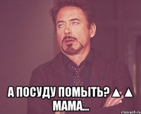  а посуду помыть?▲▲ мама...