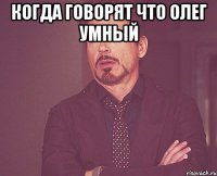 Когда говорят что Олег умный 