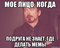 Мое лицо, когда подруга не знает, где делать мемы