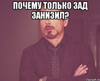 ПОЧЕМУ ТОЛЬКО ЗАД ЗАНИЗИЛ? 