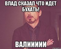 Влад сказал что идет бухать! Валиииии
