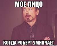 Мое лицо Когда Роберт умничает