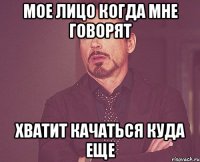 мое лицо когда мне говорят хватит качаться куда еще
