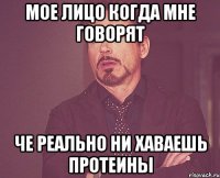 мое лицо когда мне говорят че реально ни хаваешь протеины