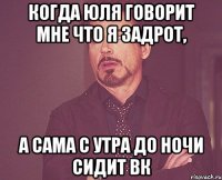 Когда Юля говорит мне что я задрот, а сама с утра до ночи сидит ВК