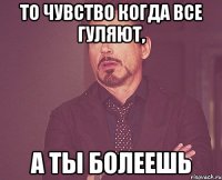 То чувство когда все гуляют, А ты болеешь