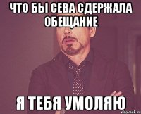 Что бы Сева сдержала обещание Я тебя умоляю