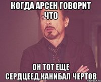 Когда Арсен говорит что Он тот еще сердцеед,канибал чертов