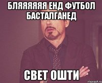 бляяяяяя енд футбол басталганед свет ошти