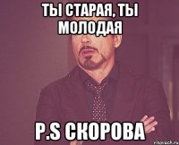 ты старая, ты молодая P.S Скорова