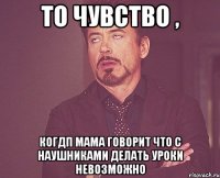То чувство , Когдп мама говорит что с наушниками делать уроки невозможно