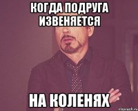 когда подруга извеняется на коленях