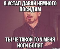 Я устал давай немного посидим Ты че такой то у меня ноги болят