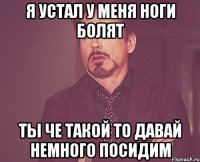 Я устал у меня ноги болят Ты че такой то давай немного посидим