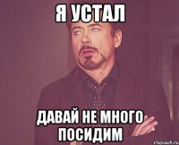 Я устал Давай не много посидим