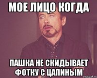 мое лицо когда пашка не скидывает фотку с цапиным