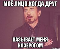 моё лицо,когда друг называет меня козерогом