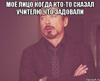 Моё лицо когда кто-то сказал учителю что задовали 