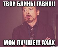 Твои блины гавно!! мои лучше!!! ахах