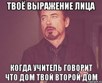 твоё выражение лица когда учитель говорит что дом твой второй дом