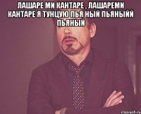 Лашаре ми кантаре , лашареми кантаре я тунцую пья ный пьяныйй пьяный 