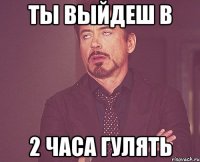 ты выйдеш в 2 часа гулять
